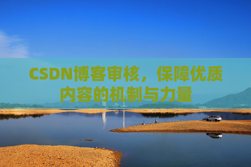 CSDN博客审核,保障优质内容的机制与力量